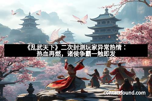 《乱武天下》二次封测玩家异常热情：热血再燃，诸侯争霸一触即发